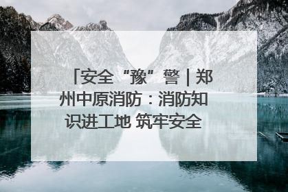 安全“豫”警｜郑州中原消防：消防知识进工地 筑牢安全“防火墙”
