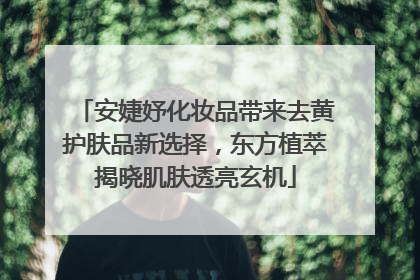 安婕妤化妆品带来去黄护肤品新选择，东方植萃揭晓肌肤透亮玄机