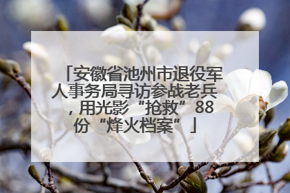 安徽省池州市退役军人事务局寻访参战老兵，用光影“抢救”88份“烽火档案”