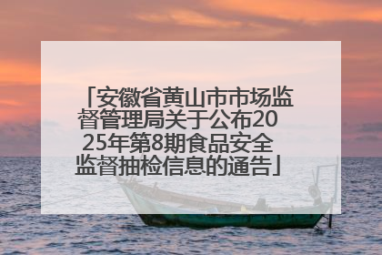 安徽省黄山市市场监督管理局关于公布2025年第8期食品安全监督抽检信息的通告