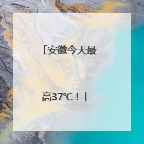 安徽今天最高37℃！