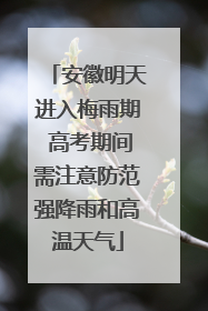 安徽明天进入梅雨期 高考期间需注意防范强降雨和高温天气