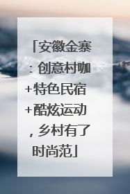 安徽金寨：创意村咖+特色民宿+酷炫运动，乡村有了时尚范