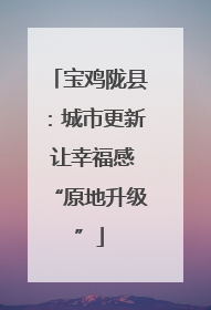 宝鸡陇县：城市更新 让幸福感“原地升级”