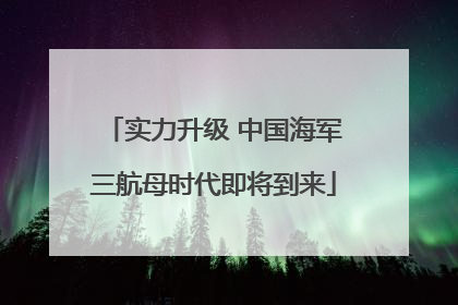 实力升级 中国海军三航母时代即将到来