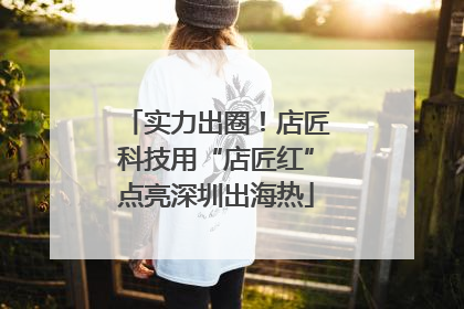 实力出圈！店匠科技用“店匠红”点亮深圳出海热