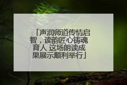 声润师道传情启智，读韵匠心铸魂育人 这场朗读成果展示顺利举行