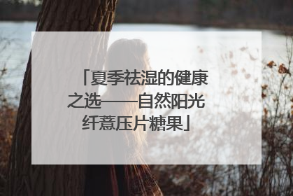 夏季祛湿的健康之选——自然阳光纤薏压片糖果