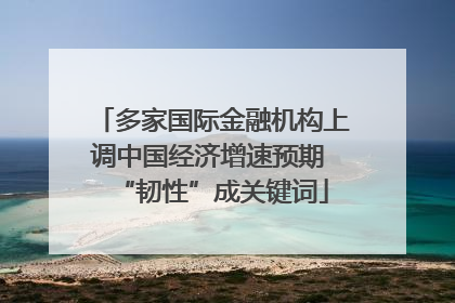 多家国际金融机构上调中国经济增速预期 “韧性”成关键词