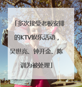 多次接受老板安排的KTV娱乐活动，吴世亮、钟开金、陈训为被处理