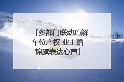 多部门联动巧解车位产权 业主赠锦旗表达心声