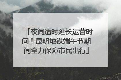 夜间适时延长运营时间！昆明地铁端午节期间全力保障市民出行