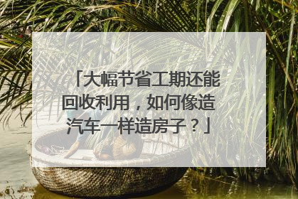 大幅节省工期还能回收利用，如何像造汽车一样造房子？