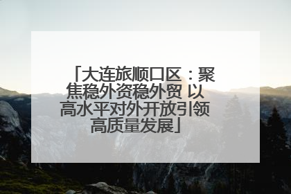 大连旅顺口区：聚焦稳外资稳外贸 以高水平对外开放引领高质量发展