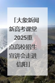 大象新闻新高考课堂2025重点高校招生宣讲会走进信阳