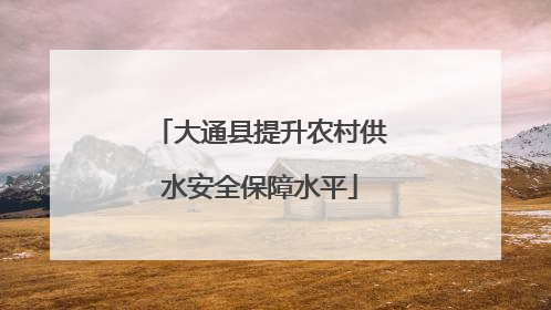 大通县提升农村供水安全保障水平