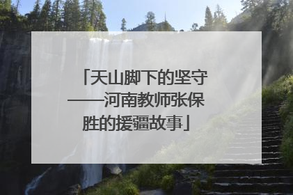 天山脚下的坚守——河南教师张保胜的援疆故事