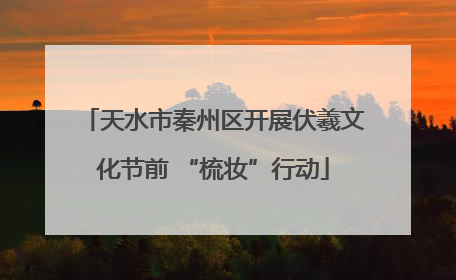 天水市秦州区开展伏羲文化节前 “梳妆”行动