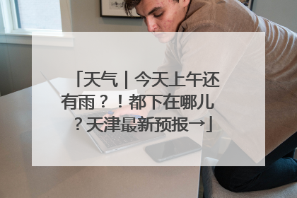 天气｜今天上午还有雨？！都下在哪儿？天津最新预报→