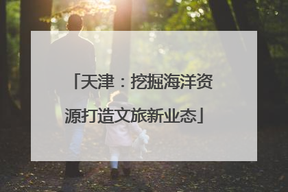 天津：挖掘海洋资源打造文旅新业态