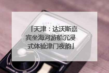 天津：达沃斯嘉宾坐海河游船沉浸式体验津门夜韵