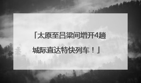 太原至吕梁间增开4趟城际直达特快列车！