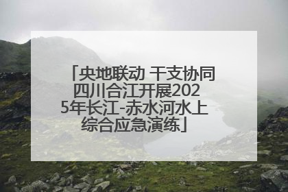 央地联动 干支协同 四川合江开展2025年长江-赤水河水上综合应急演练