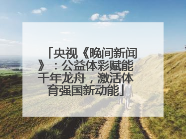 央视《晚间新闻》：公益体彩赋能千年龙舟，激活体育强国新动能