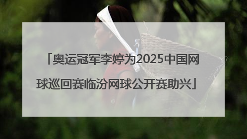 奥运冠军李婷为2025中国网球巡回赛临汾网球公开赛助兴