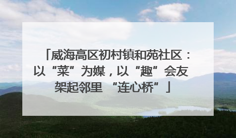 威海高区初村镇和苑社区：以“菜”为媒，以“趣”会友 架起邻里 “连心桥”