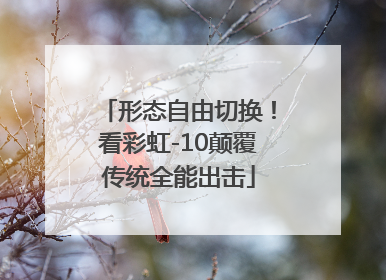 形态自由切换！看彩虹-10颠覆传统全能出击
