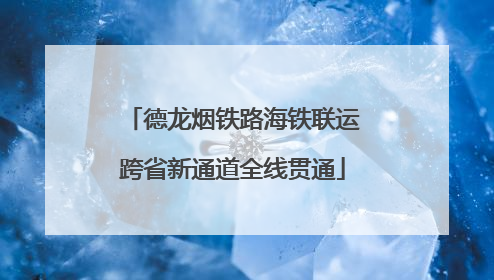 德龙烟铁路海铁联运跨省新通道全线贯通