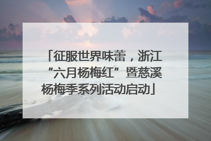 征服世界味蕾，浙江“六月杨梅红”暨慈溪杨梅季系列活动启动