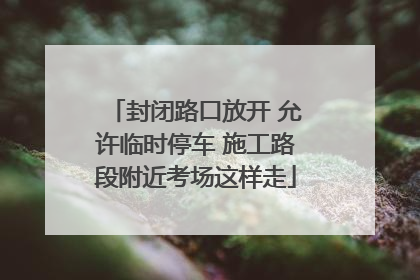 封闭路口放开 允许临时停车 施工路段附近考场这样走