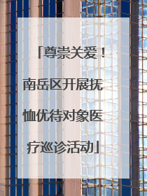 尊崇关爱！南岳区开展抚恤优待对象医疗巡诊活动
