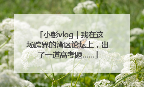小彭vlog｜我在这场跨界的湾区论坛上，出了一道高考题……