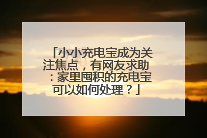小小充电宝成为关注焦点，有网友求助：家里囤积的充电宝可以如何处理？