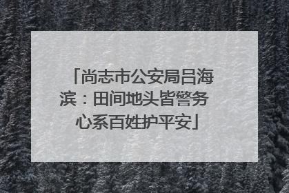 尚志市公安局吕海滨：田间地头皆警务 心系百姓护平安