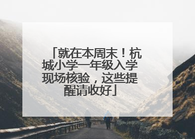 就在本周末！杭城小学一年级入学现场核验，这些提醒请收好