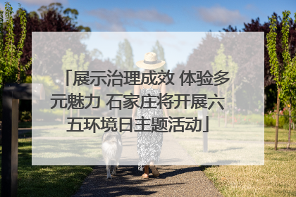 展示治理成效 体验多元魅力 石家庄将开展六五环境日主题活动