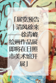 展览预告｜清风徐来——徐青峰绘画作品展即将在日照市美术馆开展