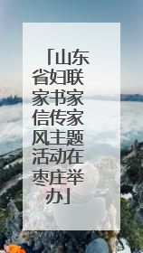山东省妇联家书家信传家风主题活动在枣庄举办