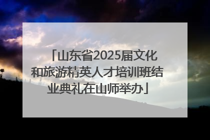 山东省2025届文化和旅游精英人才培训班结业典礼在山师举办