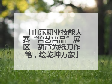 山东职业技能大赛“鲁艺鲁品”展区：葫芦为纸刀作笔，绘乾坤万象