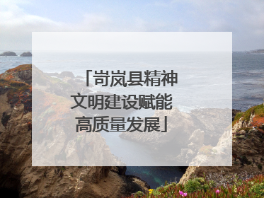 岢岚县精神文明建设赋能高质量发展