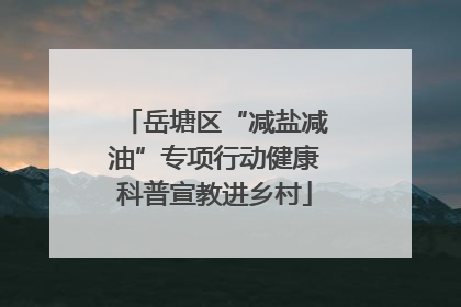 岳塘区“减盐减油”专项行动健康科普宣教进乡村