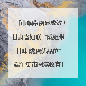 巾帼带货显成效！甘肃省妇联“陇姐带甘味 陇货优品位”端午集市圆满收官