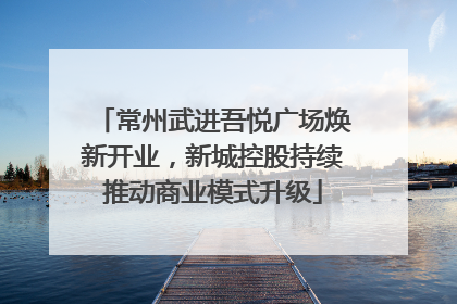常州武进吾悦广场焕新开业，新城控股持续推动商业模式升级