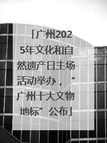 广州2025年文化和自然遗产日主场活动举办，“广州十大文物地标”公布