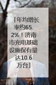 年均增长率约65.2%！济南市充电基础设施保有量达10.6万台